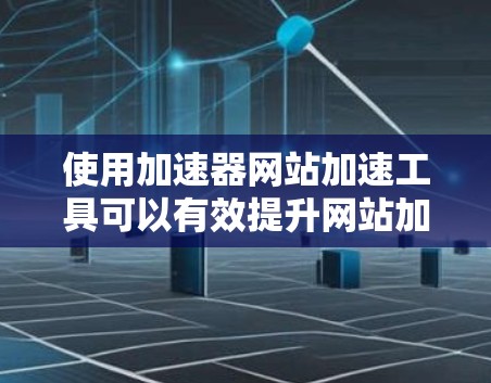 使用加速器网站加速工具可以有效提升网站加载速度，以下是详细的步骤指南