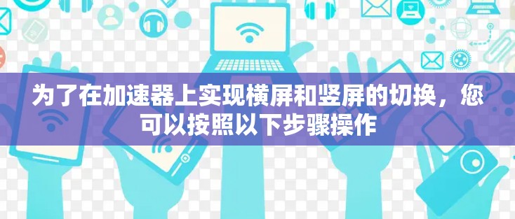 为了在加速器上实现横屏和竖屏的切换,您可以按照以下步骤操作 为了在加速器上实现横屏和竖屏的切换,您可以按照以下步骤操作