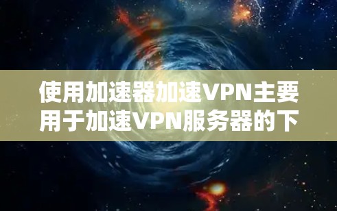 使用加速器加速VPN主要用于加速VPN服务器的下载速度或直接连接VPN服务。以下是详细的步骤和建议 使用加速器加速VPN主要用于加速VPN服务器的下载速度或直接连接VPN服务。以下是详细的步骤和建议