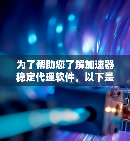 为了帮助您了解加速器稳定代理软件,以下是分步指南,涵盖基本概念、安装、使用、更新、系统要求、性能、社区和支持等方面 为了帮助您了解加速器稳定代理软件,以下是分步指南,涵盖基本概念、安装、使用、更新、系统要求、性能、社区和支持等方面