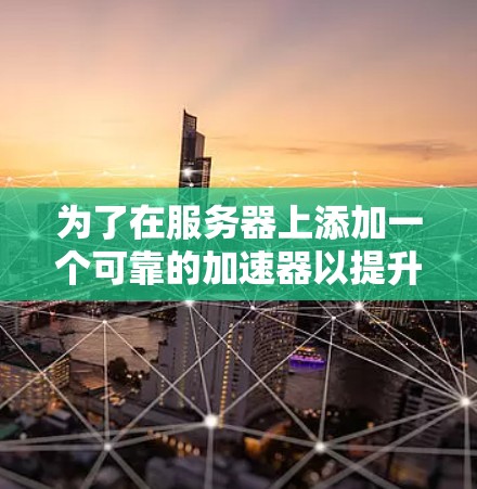 为了在服务器上添加一个可靠的加速器以提升性能,可以按照以下步骤进行 为了在服务器上添加一个可靠的加速器以提升性能,可以按照以下步骤进行