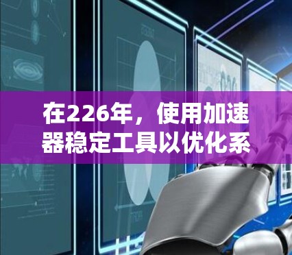 在226年,使用加速器稳定工具以优化系统性能和稳定性的步骤如下 在226年,使用加速器稳定工具以优化系统性能和稳定性的步骤如下