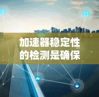 加速器稳定性的检测是确保加速器运行时的稳定性和可靠性的重要步骤。以下是对加速器稳定检测的系统总结