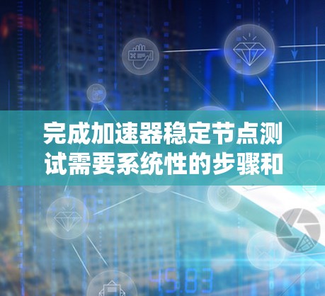 完成加速器稳定节点测试需要系统性的步骤和仔细的准备。以下是一个清晰的指南,帮助您成功完成这个测试 完成加速器稳定节点测试需要系统性的步骤和仔细的准备。以下是一个清晰的指南,帮助您成功完成这个测试