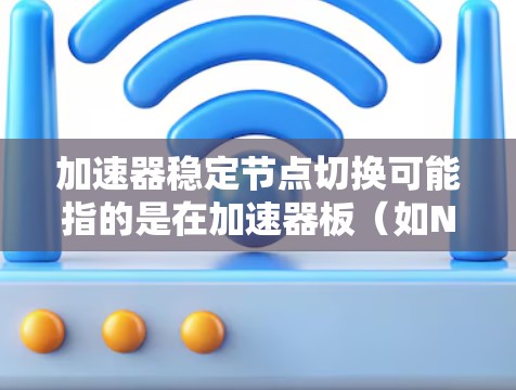 加速器稳定节点切换可能指的是在加速器板（如NVIDIA显卡加速器）中，如何实现节点的快速切换并保持稳定。以下是一些可能的解释和建议