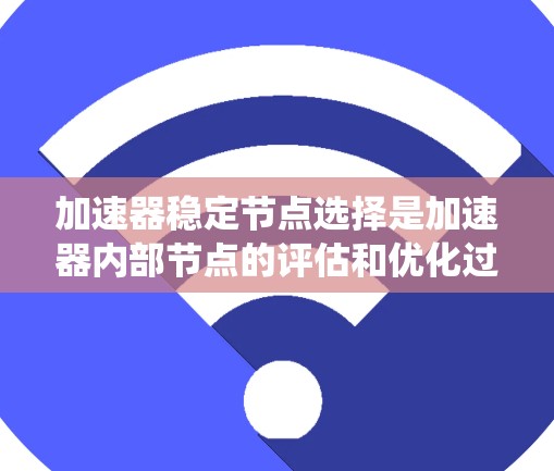 加速器稳定节点选择是加速器内部节点的评估和优化过程,确保系统的安全性。以下是对这一过程的详细总结 加速器稳定节点选择是加速器内部节点的评估和优化过程,确保系统的安全性。以下是对这一过程的详细总结