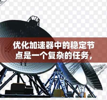 优化加速器中的稳定节点是一个复杂的任务,需要从多个方面进行全面的检查和优化。以下是一步步的解决方案 优化加速器中的稳定节点是一个复杂的任务,需要从多个方面进行全面的检查和优化。以下是一步步的解决方案