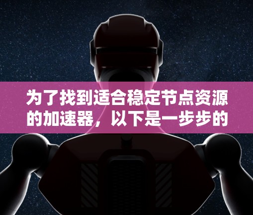 为了找到适合稳定节点资源的加速器,以下是一步步的建议 为了找到适合稳定节点资源的加速器,以下是一步步的建议
