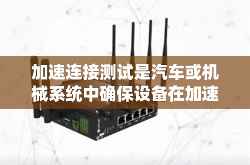 加速连接测试是汽车或机械系统中确保设备在加速过程中稳定连接的重要步骤。以下是关于加速连接测试的详细信息 加速连接测试是汽车或机械系统中确保设备在加速过程中稳定连接的重要步骤。以下是关于加速连接测试的详细信息