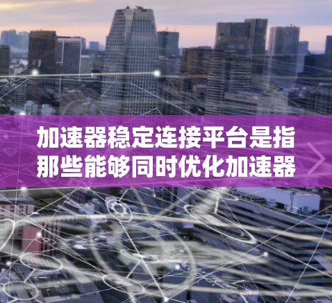 加速器稳定连接平台是指那些能够同时优化加速器和提供稳定连接功能的平台,适用于提升游戏性能和确保稳定运行。以下是对这些平台的详细介绍 加速器稳定连接平台是指那些能够同时优化加速器和提供稳定连接功能的平台,适用于提升游戏性能和确保稳定运行。以下是对这些平台的详细介绍