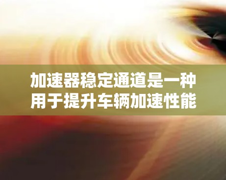 加速器稳定通道是一种用于提升车辆加速性能的机械装置,通常用于混合动力车辆。它通过固定变速器来确保在加速和减速时的稳定性和动力性。以下是对其功能和作用的详细说明 加速器稳定通道是一种用于提升车辆加速性能的机械装置,通常用于混合动力车辆。它通过固定变速器来确保在加速和减速时的稳定性和动力性。以下是对其功能和作用的详细说明