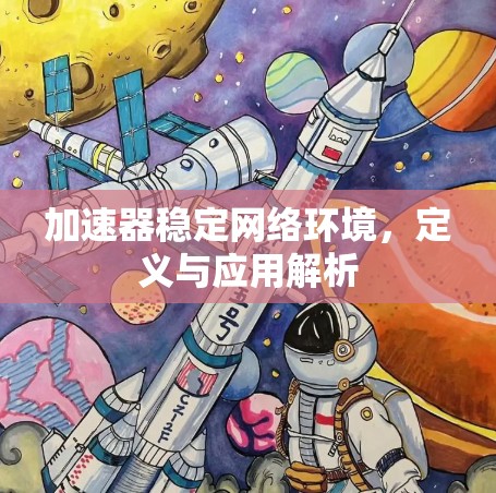 加速器稳定网络环境,定义与应用解析 加速器稳定网络环境,定义与应用解析