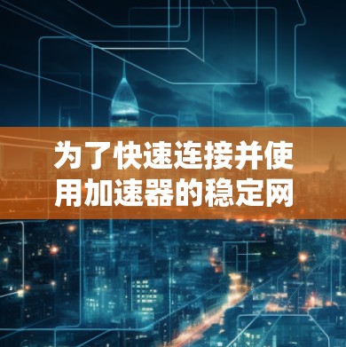 为了快速连接并使用加速器的稳定网络连接功能，以下是详细的步骤指南