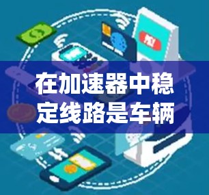 在加速器中稳定线路是车辆性能的关键,以下是一个系统且详细的指南,帮助您完成排线任务 在加速器中稳定线路是车辆性能的关键,以下是一个系统且详细的指南,帮助您完成排线任务