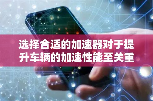 选择合适的加速器对于提升车辆的加速性能至关重要，尤其是在需要轻量化和高动力输出的情况下。以下是根据综合考虑因素选择加速器的步骤和推荐