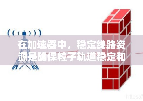 在加速器中,稳定线路资源是确保粒子轨道稳定和实验有效性的关键。以下是关于稳定线路资源及其解决方法的详细分析 在加速器中,稳定线路资源是确保粒子轨道稳定和实验有效性的关键。以下是关于稳定线路资源及其解决方法的详细分析