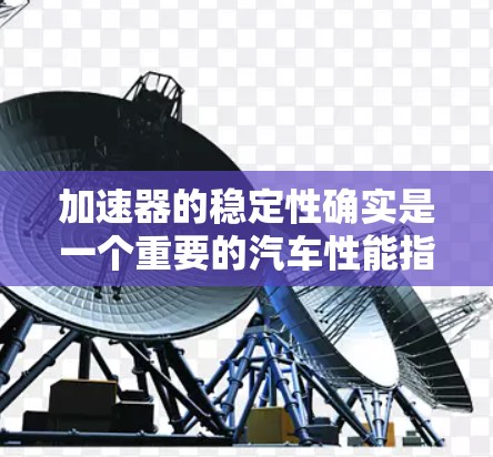 加速器的稳定性确实是一个重要的汽车性能指标,影响发动机的运行效率和噪音水平。以下是关于 accelerateer 稳定性排行的一些关键点和建议 加速器的稳定性确实是一个重要的汽车性能指标,影响发动机的运行效率和噪音水平。以下是关于 accelerateer 稳定性排行的一些关键点和建议