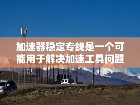 加速器稳定专线是一个可能用于解决加速工具问题的电话号码,通常用于提供稳定性和可靠的加速服务。以下是关于该术语的详细信息 加速器稳定专线是一个可能用于解决加速工具问题的电话号码,通常用于提供稳定性和可靠的加速服务。以下是关于该术语的详细信息
