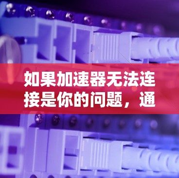 如果加速器无法连接是你的问题,通常是指加速器无法启动或连接到网络。以下是可能的解决方案 如果加速器无法连接是你的问题,通常是指加速器无法启动或连接到网络。以下是可能的解决方案