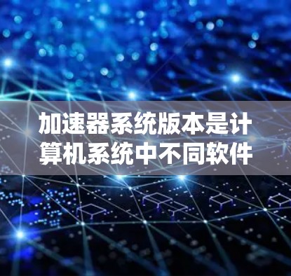 加速器系统版本是计算机系统中不同软件包或硬件型号的集合,每个版本可能有不同的功能或性能优化。以下是对加速器系统版本的详细分析 加速器系统版本是计算机系统中不同软件包或硬件型号的集合,每个版本可能有不同的功能或性能优化。以下是对加速器系统版本的详细分析
