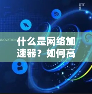 什么是网络加速器?如何高效下载数据? 什么是网络加速器?如何高效下载数据?