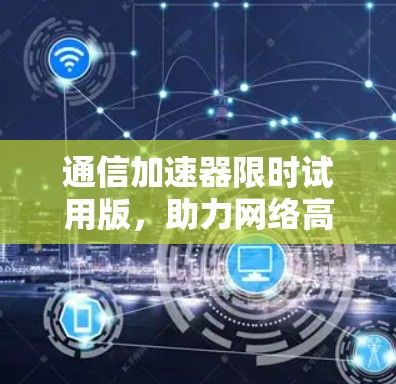 通信加速器限时试用版,助力网络高效运行,提升数据传输速度 通信加速器限时试用版,助力网络高效运行,提升数据传输速度