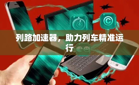 列路加速器,助力列车精准运行 列路加速器,助力列车精准运行