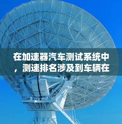 在加速器汽车测试系统中,测速排名涉及到车辆在不同测试项目中的表现,通常包括直线加速、弯道测试、刹车系统测试等。以下是对这些问题的详细分析和解决方案 在加速器汽车测试系统中,测速排名涉及到车辆在不同测试项目中的表现,通常包括直线加速、弯道测试、刹车系统测试等。以下是对这些问题的详细分析和解决方案