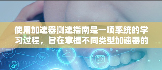 使用加速器测速指南是一项系统的学习过程,旨在掌握不同类型加速器的测量方法和准确计算时速。以下是一个逐步的指南,帮助您更好地理解和操作 使用加速器测速指南是一项系统的学习过程,旨在掌握不同类型加速器的测量方法和准确计算时速。以下是一个逐步的指南,帮助您更好地理解和操作