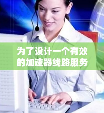 为了设计一个有效的加速器线路服务系统,以下是详细的分步说明 为了设计一个有效的加速器线路服务系统,以下是详细的分步说明