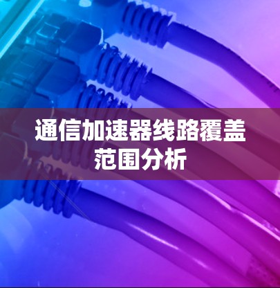 通信加速器线路覆盖范围分析 通信加速器线路覆盖范围分析