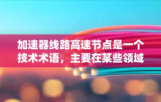 加速器线路高速节点是一个技术术语，主要在某些领域中被用于描述特定系统或节点中的加速器和高容量设备的组合。以下是对这个术语的详细解释