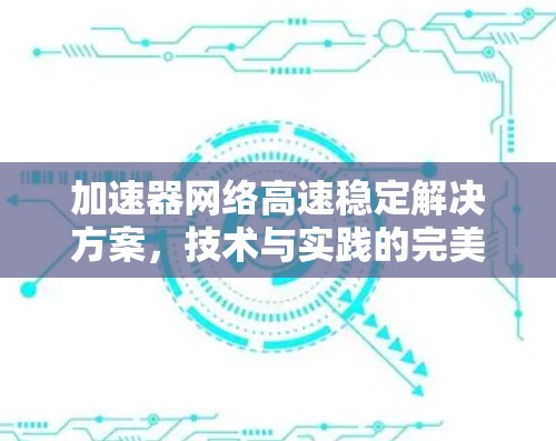 加速器网络高速稳定解决方案,技术与实践的完美结合 加速器网络高速稳定解决方案,技术与实践的完美结合