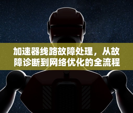加速器线路故障处理,从故障诊断到网络优化的全流程解决方案 加速器线路故障处理,从故障诊断到网络优化的全流程解决方案