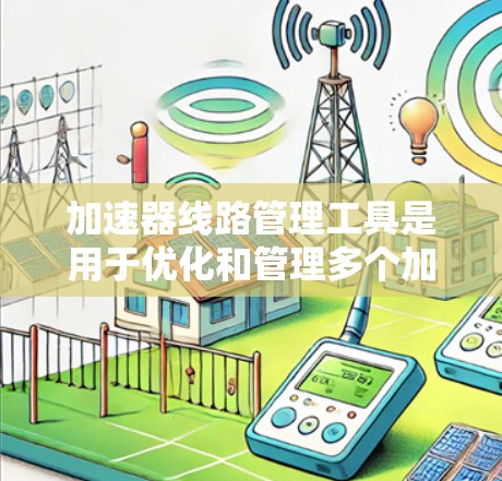 加速器线路管理工具是用于优化和管理多个加速器连接方式的设备,旨在提高网络连接速度。以下是其主要功能和使用的步骤 加速器线路管理工具是用于优化和管理多个加速器连接方式的设备,旨在提高网络连接速度。以下是其主要功能和使用的步骤