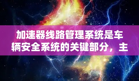 加速器线路管理系统是车辆安全系统的关键部分,主要负责控制车辆的加速性能,包括提高加速距离、加速速度和反应时间。以下是该系统的详细解析 加速器线路管理系统是车辆安全系统的关键部分,主要负责控制车辆的加速性能,包括提高加速距离、加速速度和反应时间。以下是该系统的详细解析