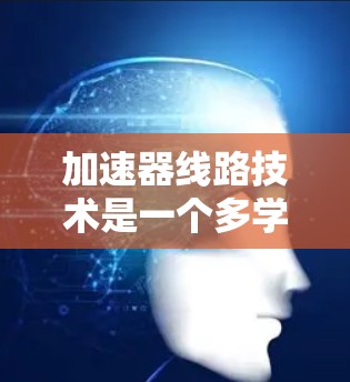 加速器线路技术是一个多学科交叉的领域,涉及电子物理、材料科学和工程学。以下是对加速器技术的详细介绍和优化方向 加速器线路技术是一个多学科交叉的领域,涉及电子物理、材料科学和工程学。以下是对加速器技术的详细介绍和优化方向