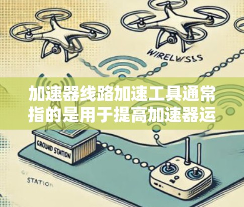 加速器线路加速工具通常指的是用于提高加速器运行速度的物理加速器或软件加速器。以下是一些常见的加速器线路加速工具及其特点 加速器线路加速工具通常指的是用于提高加速器运行速度的物理加速器或软件加速器。以下是一些常见的加速器线路加速工具及其特点