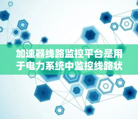 加速器线路监控平台是用于电力系统中监控线路状态的系统,旨在实时监测和分析电力线路,以确保其正常运行。以下是对该平台的详细介绍 加速器线路监控平台是用于电力系统中监控线路状态的系统,旨在实时监测和分析电力线路,以确保其正常运行。以下是对该平台的详细介绍