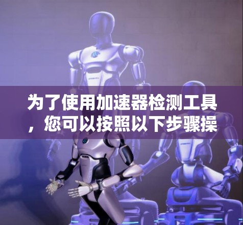 为了使用加速器检测工具,您可以按照以下步骤操作 为了使用加速器检测工具,您可以按照以下步骤操作
