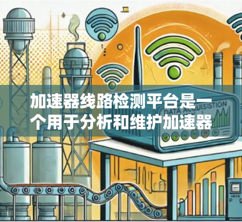 加速器线路检测平台是一个用于分析和维护加速器部件的设备,旨在确保加速器在工业自动化系统中正常运行。以下是对该技术的详细分析 加速器线路检测平台是一个用于分析和维护加速器部件的设备,旨在确保加速器在工业自动化系统中正常运行。以下是对该技术的详细分析