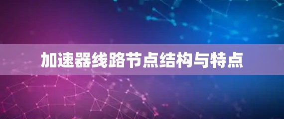 加速器线路节点结构与特点 加速器线路节点结构与特点