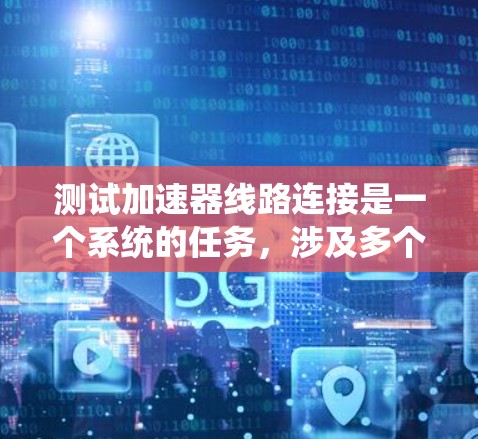 测试加速器线路连接是一个系统的任务,涉及多个步骤和注意事项。以下是对加速器线路连接测试的详细指南 测试加速器线路连接是一个系统的任务,涉及多个步骤和注意事项。以下是对加速器线路连接测试的详细指南