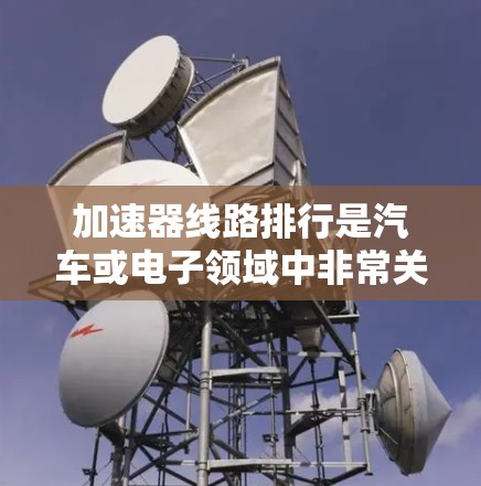 加速器线路排行是汽车或电子领域中非常关键的部件管理问题,涉及选择、优化和维护。以下是一些关键点,帮助您更好地管理加速器 加速器线路排行是汽车或电子领域中非常关键的部件管理问题,涉及选择、优化和维护。以下是一些关键点,帮助您更好地管理加速器