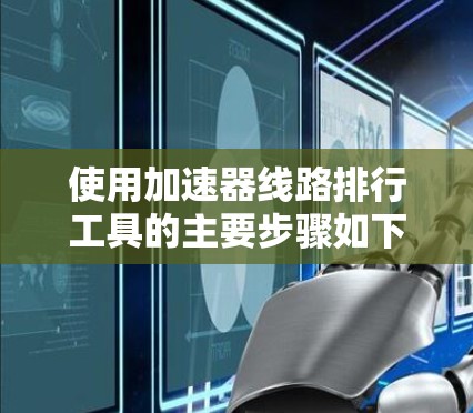 使用加速器线路排行工具的主要步骤如下 使用加速器线路排行工具的主要步骤如下