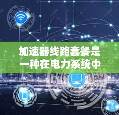 加速器线路套餐是一种在电力系统中使用加速器设备来加速电流流经的系统,广泛应用于工业和电力领域。以下是对加速器线路套餐的详细分析 加速器线路套餐是一种在电力系统中使用加速器设备来加速电流流经的系统,广泛应用于工业和电力领域。以下是对加速器线路套餐的详细分析