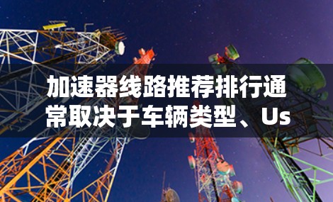 加速器线路推荐排行通常取决于车辆类型、Use Case(应用场景)以及用户的使用需求。以下是一些常见的加速器推荐列表,涵盖不同类型的加速器 加速器线路推荐排行通常取决于车辆类型、Use Case(应用场景)以及用户的使用需求。以下是一些常见的加速器推荐列表,涵盖不同类型的加速器