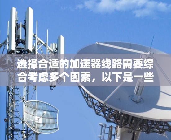选择合适的加速器线路需要综合考虑多个因素，以下是一些关键点和建议