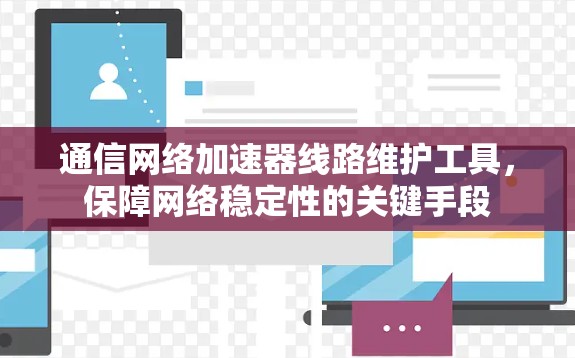 通信网络加速器线路维护工具,保障网络稳定性的关键手段 通信网络加速器线路维护工具,保障网络稳定性的关键手段