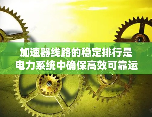 加速器线路的稳定排行是电力系统中确保高效可靠运行的关键环节。以下是对该领域的详细总结 加速器线路的稳定排行是电力系统中确保高效可靠运行的关键环节。以下是对该领域的详细总结